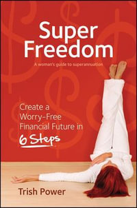 Super Freedom : Create a Worry-free Financial Future in 6 Steps - Trish Power