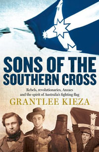 Sons Of The Southern Cross : rebels, revolutions, Anzacs and the spirit of Australia's fighting flag - Grantlee Kieza