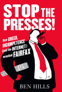 Stop the Presses : How Greed, Incompetence (and the Internet) Wrecked Fairfax - Ben Hills