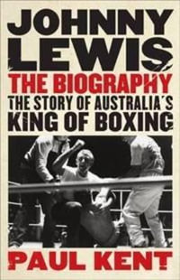 Johnny Lewis: The biography : The story of Australia's king of boxing - Paul Kent