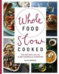 Whole Food Slow Cooked : 100 Recipes for the Slow-Cooker or Stovetop - Olivia Andrews