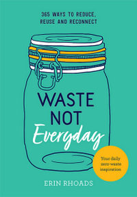 Waste Not Everyday : 365 Ways To Reduce, Reuse And Reconnect - Erin Rhoads