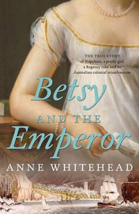 Betsy and the Emperor : The True Story of Napoleon, a Pretty Girl, a Regency Rake, and an Australian Colonial Misadventure - Anne Whitehead