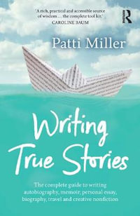 Writing True Stories : The Complete Guide to Writing Autobiography, Memoir, Personal Essay, Biography, Travel and Creative Nonfiction - Patti Miller