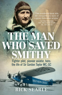 The Man Who Saved Smithy : Fighter pilot, pioneer aviator, hero: the life of Sir Gordon Taylor MC, GC - Rick Searle