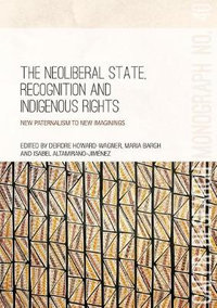 The Neoliberal State, Recognition and Indigenous Rights : New paternalism to new imaginings - Deirdre Howard-Wagner