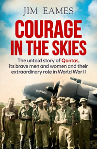 Courage in the Skies : Untold story of Qantas, its brave men and women and their extraordinary role in World War II - Jim Eames