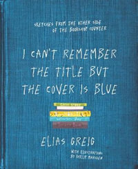 I Can't Remember the Title But the Cover is Blue : Best sellers, worst customers - stories from the other side of the counter - Elias Greig