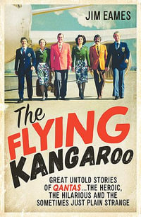 The Flying Kangaroo : Great Untold Stories of Qantas...The Heroic, the Hilarious and the Sometimes Just Plain Strange - Jim Eames