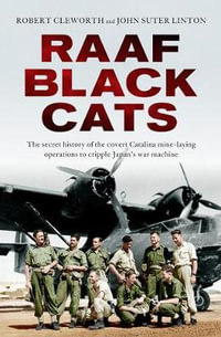 Raaf Black Cats : The Secret History of the Covert Catalina Mine-Laying Operations to Cripple Japan's War Machine - Robert Cleworth