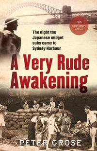 A Very Rude Awakening : The Night The Japanese Midget Subs Came To Sydney Harbour - Peter Grose