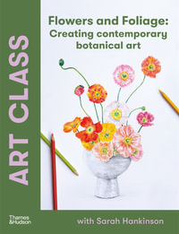 Art Class: Flowers and Foliage : Creating Contemporary Botanical Art - Sarah Hankinson