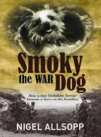 Smoky the War Dog : How a tiny Yorkshire Terrier became a hero on the frontline - Allsopp Nigel