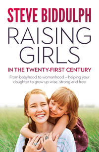 Raising Girls in the 21st Century : From Babyhood to Womanhood - Helping Your Daughter to Grow Up Wise, Warm and Strong - Steve Biddulph