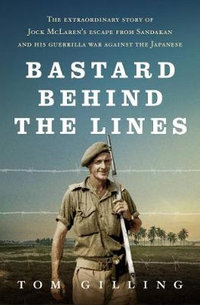 Bastard Behind the Lines : The extraordinary story of Jock McLaren's escape from Sandakan and his guerrilla war against the Japanese - Tom Gilling