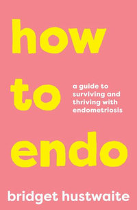 How to Endo : Guide to Surviving and Thriving With Endometriosis - Bridget Hustwaite