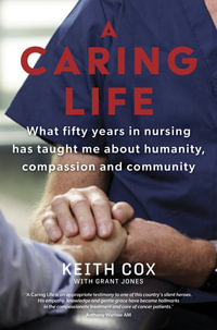 A Caring Life : What fifty years in nursing has taught me about humanity, compassion and community - Keith Cox