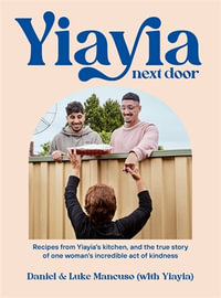 Yiayia Next Door : Recipes from Yiayia's kitchen, and the true story of one woman's incredible act of kindness - Daniel Mancuso