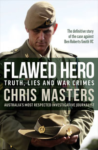 Flawed Hero: Truth, Lies and War Crimes : The definitive story of the case against Ben Roberts-Smith VC - Chris Masters