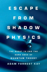 Escape from Shadow Physics : the quest to end the dark ages of quantum theory - Adam Forrest Kay