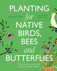 Planting for Native Birds, Bees and Butterflies : How to create a garden that attracts Australian wildlife - Jaclyn Crupi