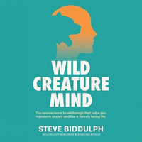 Wild Creature Mind : The neuroscience breakthrough that helps you transform anxiety and live a fiercely loving life - Steve Biddulph