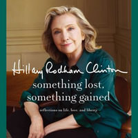 Something Lost, Something Gained : Reflections on life, love, and liberty - Hillary Rodham Clinton