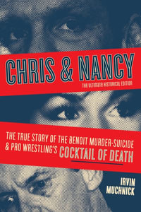 Chris & Nancy : The True Story of the Benoit Murder-Suicide and Pro Wrestling's Cocktail of Death, The Ultimate Historical Edition - Irvin Muchnick