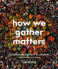 How We Gather Matters : Sustainable Event Planning for Purpose and Impact - Leor Rotchild