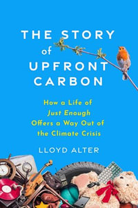 The Story of Upfront Carbon : How a Life of Just Enough Offers a Way Out of the Climate Crisis - Lloyd Alter