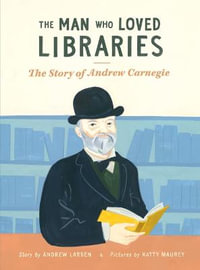 Man Who Loved Libraries : The Story of Andrew Carnegie - Andrew Larsen