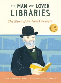 Man Who Loved Libraries : The Story of Andrew Carnegie - ANDREW LARSEN