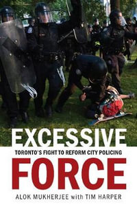 Excessive Force : Toronto's Fight to Reform City Policing - Alok Mukherjee