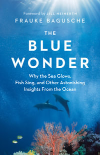 The Blue Wonder : Why the Sea Glows, Fish Sing, and Other Astonishing Insights from the Ocean - Frauke Bagusche