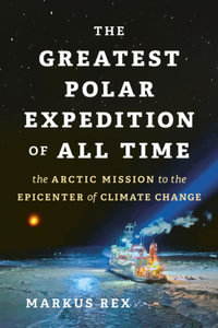 The Greatest Polar Expedition of All Time : The Arctic Mission to the Epicenter of Climate Change - Markus Rex