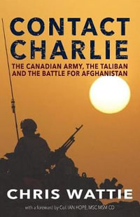 Contact Charlie : The Canadian Army, the Taliban, and the Battle for Afghanistan - Chris Wattie