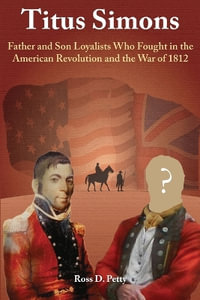 Titus Simons : Father and Son Loyalists Who Fought in the American Revolution and the War of 1812 - Ross D. Petty