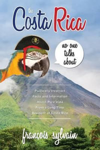 The Costa Rica No One Talks About : Politically Incorrect Facts And Information About Pura Vida From A Long Time Resident Of Costa Rica - Francois Sylvain