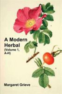 A Modern Herbal (Volume 1, A-H) : The Medicinal, Culinary, Cosmetic and Economic Properties, Cultivation and Folk-Lore of Herbs, Grasses, Fungi, Shrubs & Trees with Their Modern Scientific Uses - Margaret Grieve