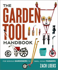 The Garden Tool Handbook : For Serious Gardeners to Small-Scale Farmers - Zach Loeks