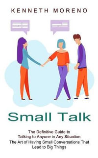 Small Talk : The Definitive Guide to Talking to Anyone in Any Situation (The Art of Having Small Conversations That Lead to Big Thi - Kenneth Moreno