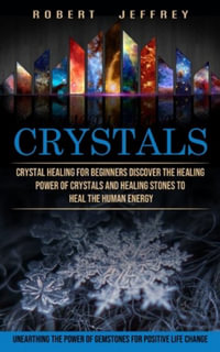 Crystals : Crystal Healing for Beginners Discover the Healing Power of Crystals and Healing Stones to Heal the Human Energy (Unearthing the Power of Gemstones for Positive Life Change) - Robert Jeffrey