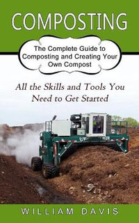 Composting : All the Skills and Tools You Need to Get Started (The Complete Guide to Composting and Creating Your Own Compost) - William Davis