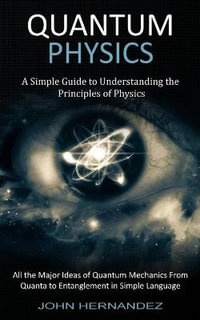 Quantum Physics : A Simple Guide to Understanding the Principles of Physics (All the Major Ideas of Quantum Mechanics From Quanta to Entanglement in Simple Language) - John Hernandez