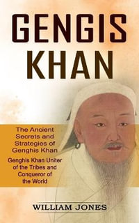 Genghis Khan : The Ancient Secrets and Strategies of Genghis Khan (Genghis Khan Uniter of the Tribes and Conqueror of the World): The Ancient Secrets and Strategies of Genghis Khan (Genghis Khan Uniter of the Tribes and Conqueror of the World) - William Jones