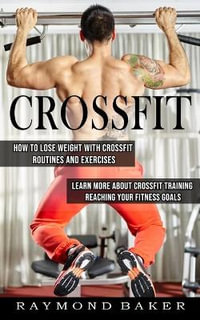 Crossfit : How To Lose Weight With Crossfit Routines And Exercises (Learn More About Crossfit Training Reaching Your Fitness Goals) - Raymond Baker