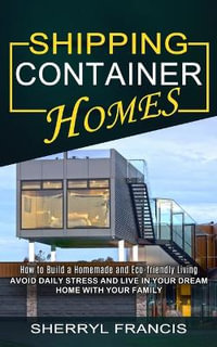 Shipping Container Homes : How to Build a Homemade and Eco-friendly Living (Avoid Daily Stress and Live in Your Dream Home With Your Family) - Harold Willis