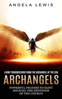 Archangels : Living Transmissions From the Archangel of the Sun (Powerful Prayers to Saint Michael the Defender of the Church) - Angela Lewis