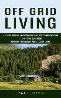 Off Grid Living : A Starter Guide For Anyone Thinking About A Self-sufficient Living (Step-by-step Guide From Planning To Building A Homestead To Living) - Paul Rios