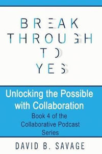 Break Through To Yes : Unlocking the Possible with Collaboration - David B. Savage